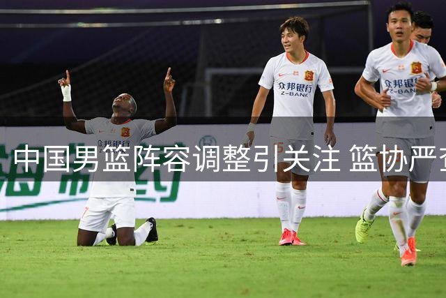 中国男篮阵容调整引关注 篮协严查违规转会风波