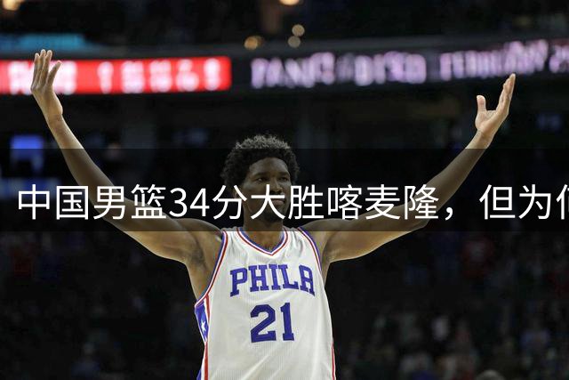 中国男篮34分大胜喀麦隆，但为何郭士强在赛后依然备受质疑？