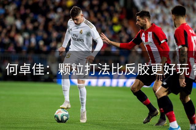 何卓佳：颗粒打法比反胶更好玩 需要球员不断发掘