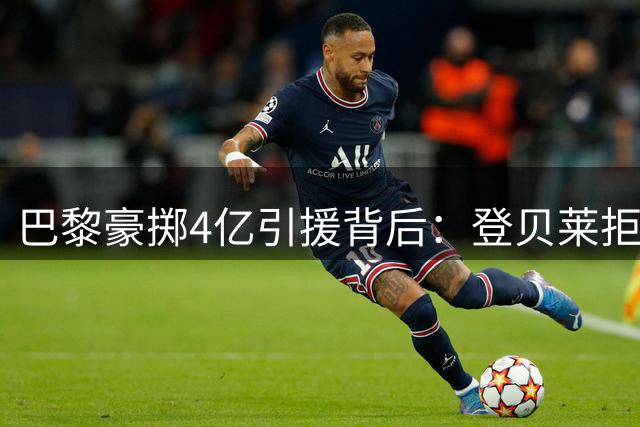 巴黎豪掷4亿引援背后：登贝莱拒天价年薪留队暗藏玄机