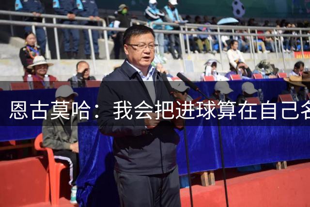 恩古莫哈：我会把进球算在自己名下；教练让我踢出自己的风格