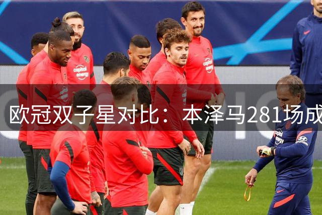 欧冠双子星对比：本泽马281场成就传奇 姆巴佩效率惊人却少打240场