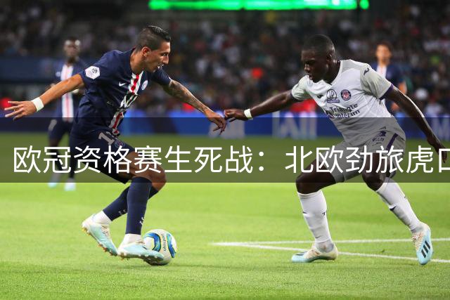 欧冠资格赛生死战：北欧劲旅虎口夺食 西亚黑马稳扎稳打