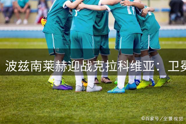波兹南莱赫迎战克拉科维亚：卫冕冠军主场雪耻战