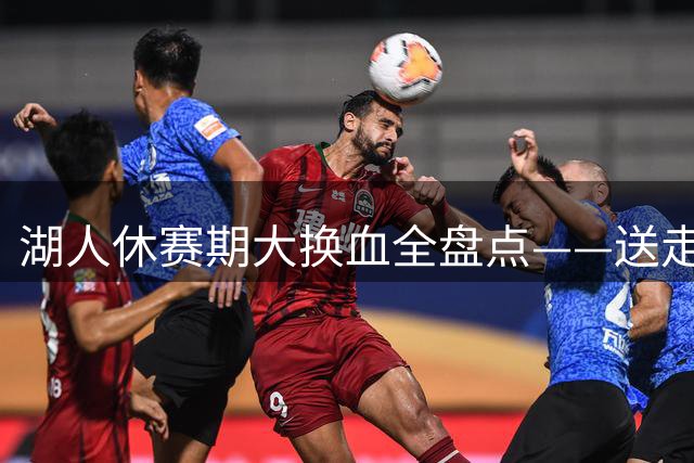 湖人休赛期大换血全盘点——送走詹姆斯，砸4.46亿围绕东契奇重建