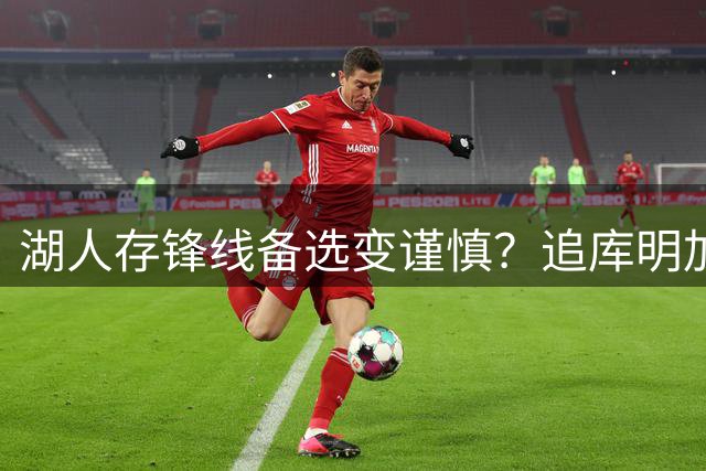 湖人存锋线备选变谨慎？追库明加并非单纯压价：签换可约定保障金额