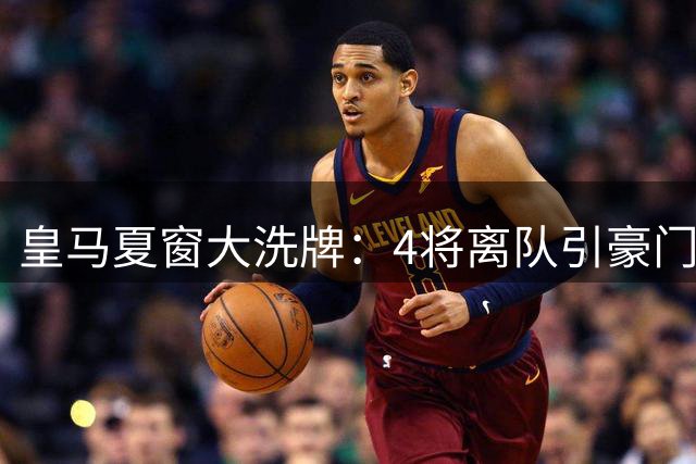 皇马夏窗大洗牌：4将离队引豪门哄抢 1人陷转会困局