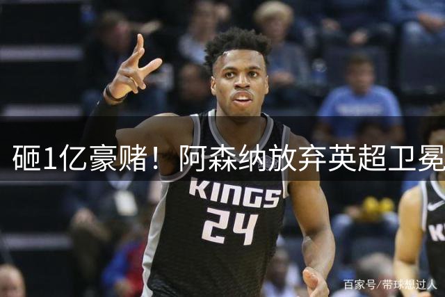 砸1亿豪赌！阿森纳放弃英超卫冕？本赛季他们的真正目标是欧冠！