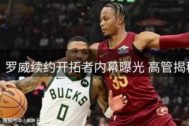 罗威续约开拓者内幕曝光 高管揭秘更衣室领袖如何培养新星