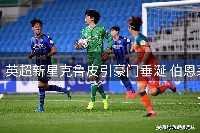 英超新星克鲁皮引豪门垂涎 伯恩茅斯强硬表态拒放人