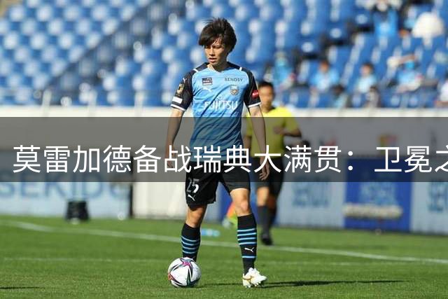 莫雷加德备战瑞典大满贯：卫冕之路充满挑战 主场夺冠记忆永存