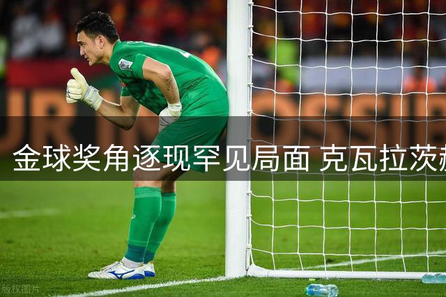金球奖角逐现罕见局面 克瓦拉茨赫利亚能否复刻基冈传奇？
