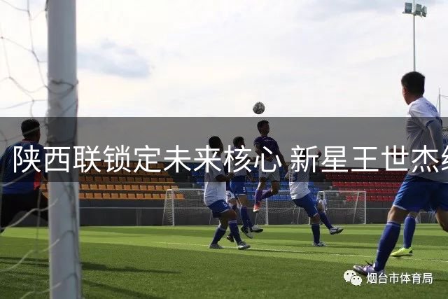 陕西联锁定未来核心 新星王世杰续约展现中场全能价值