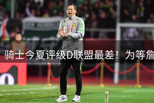 骑士今夏评级D联盟最差！为等詹皇一无所获亏麻 欲3换1抢沃特森改颓势